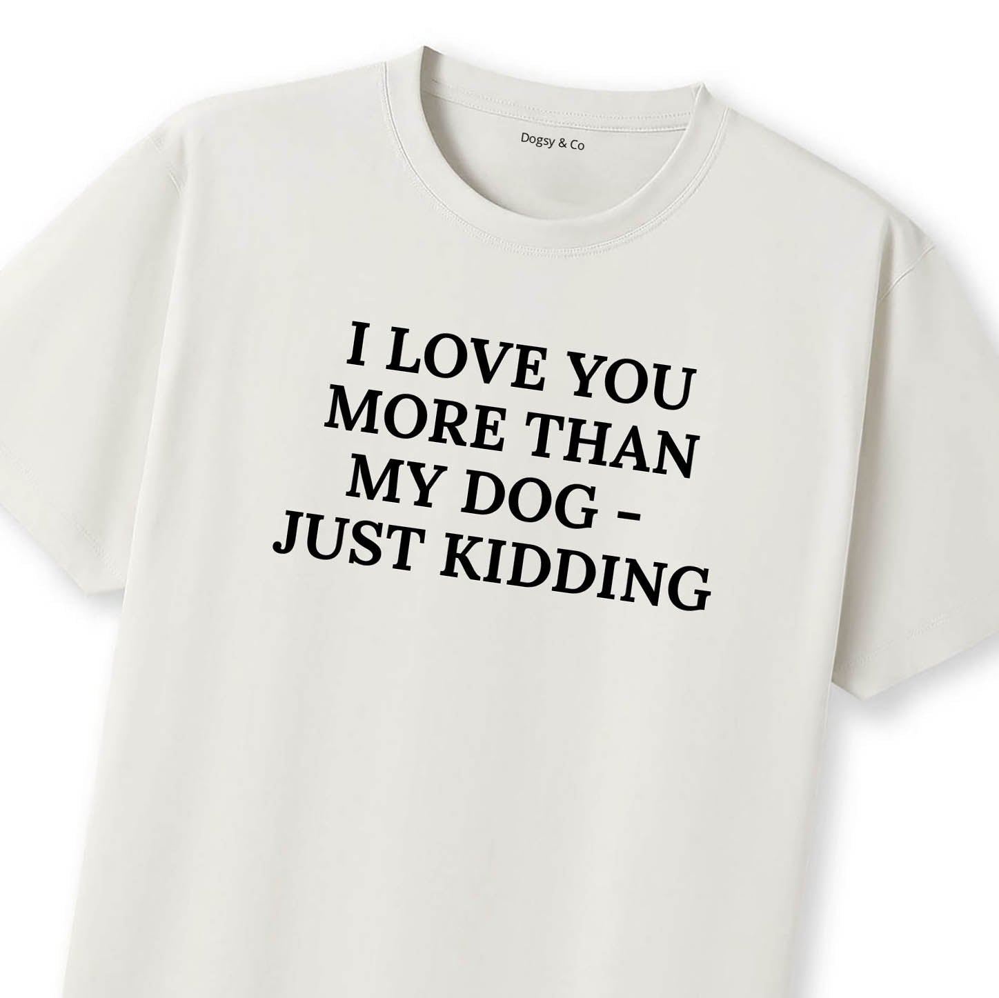 I Love You More Than My Dog - Just Kidding T-Shirt - image 11