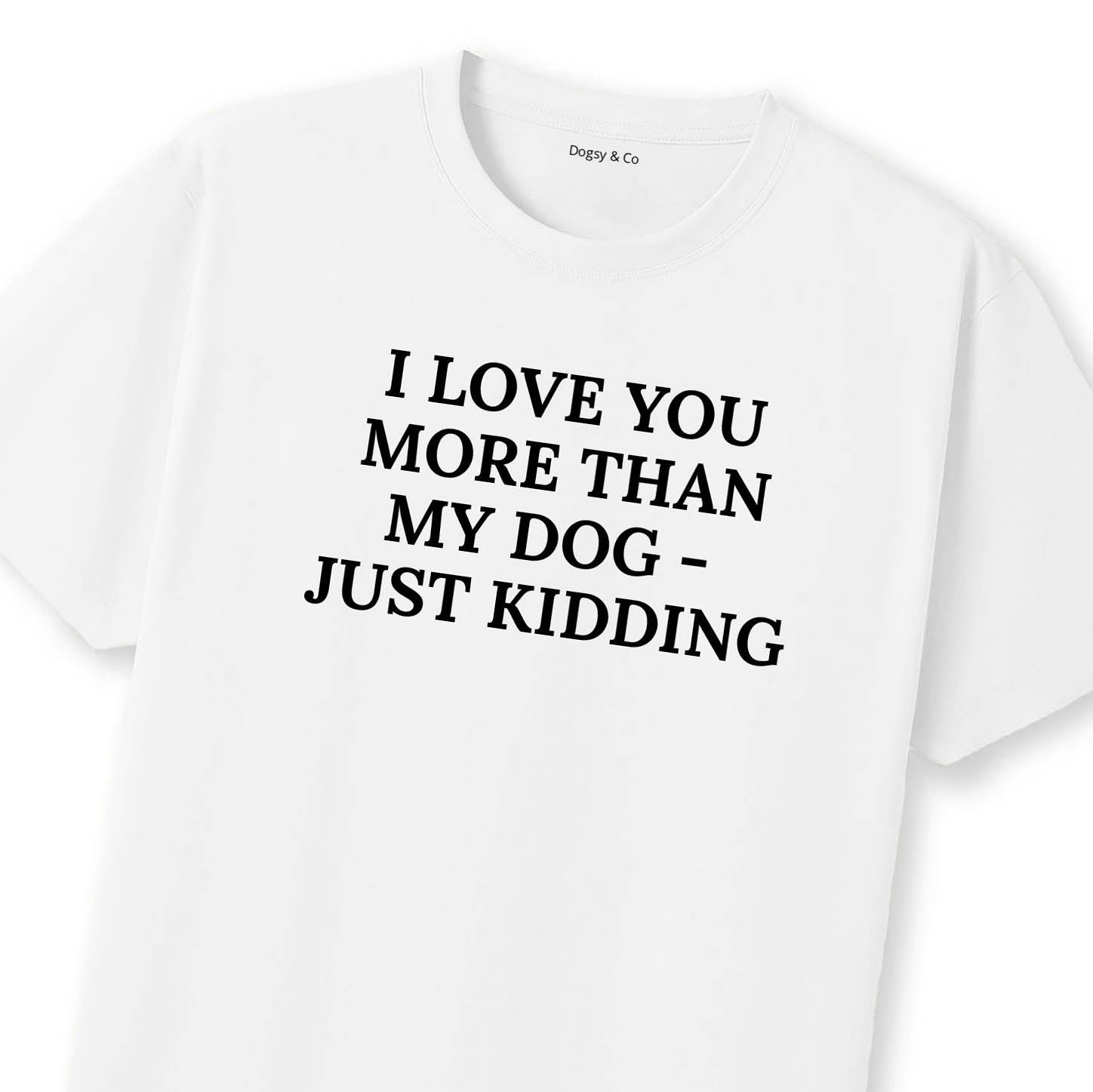 I Love You More Than My Dog - Just Kidding T-Shirt | Dogsy & Co